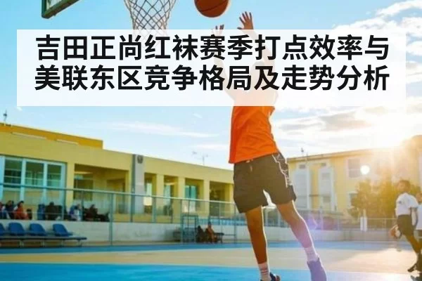吉田正尚红袜赛季打点效率与美联东区竞争格局及走势分析