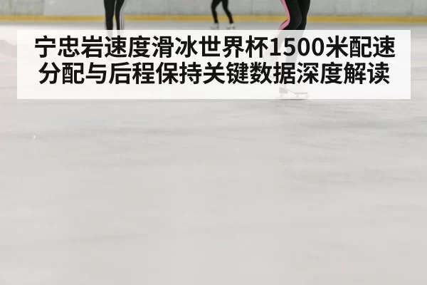 宁忠岩速度滑冰世界杯1500米配速分配与后程保持关键数据深度解读（BANDAO SPORTS）